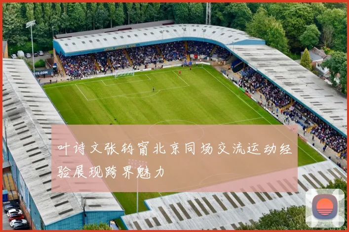 叶诗文张钧甯北京同场交流运动经验展现跨界魅力