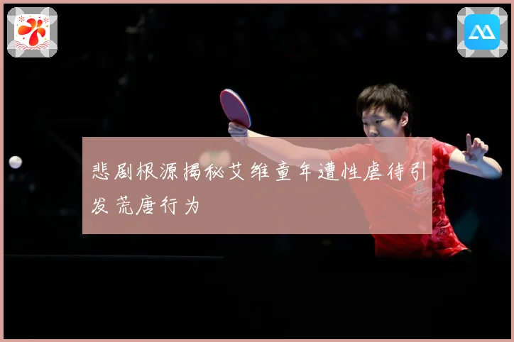 悲剧根源揭秘艾维童年遭性虐待引发荒唐行为
