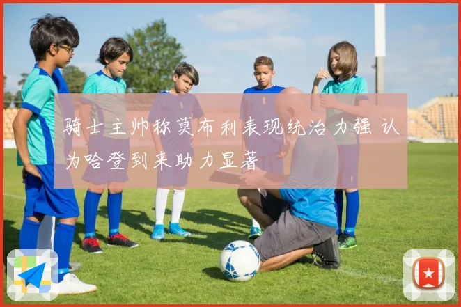 骑士主帅称莫布利表现统治力强 认为哈登到来助力显著
