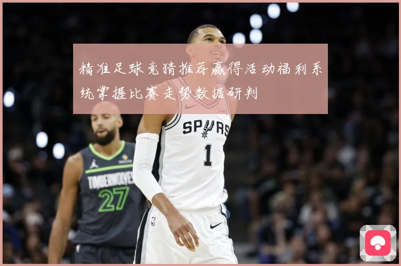 精准足球竞猜推荐赢得活动福利系统掌握比赛走势数据研判