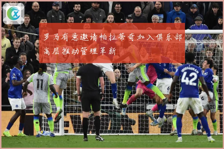 罗马有意邀请帕拉蒂奇加入俱乐部高层推动管理革新
