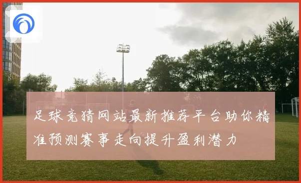 足球竞猜网站最新推荐平台助你精准预测赛事走向提升盈利潜力