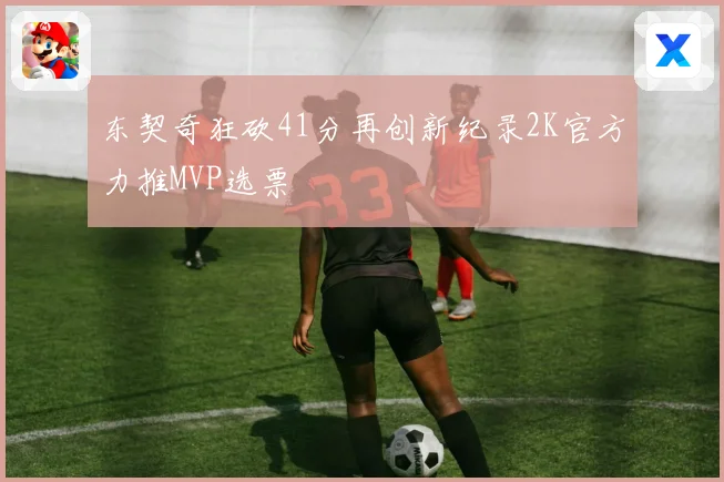 东契奇狂砍41分再创新纪录2K官方力推MVP选票