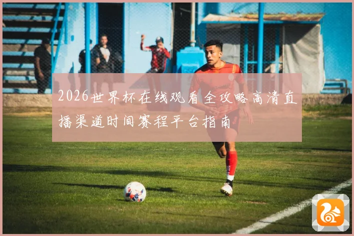 2026世界杯在线观看全攻略高清直播渠道时间赛程平台指南