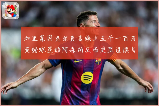 加里莱因克尔直言缺少五千一百万英镑球星的阿森纳反而更显谨慎与整体提升