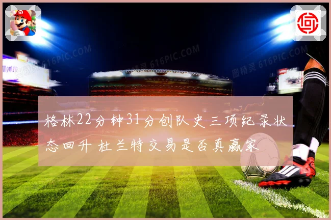 格林22分钟31分创队史三项纪录状态回升 杜兰特交易是否真赢家