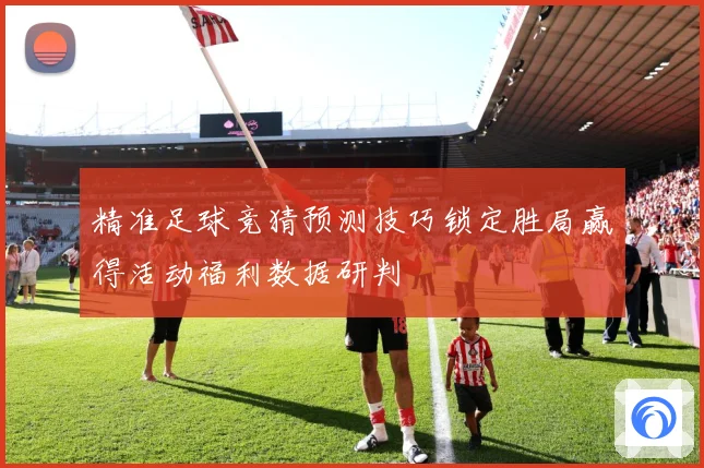 精准足球竞猜预测技巧锁定胜局赢得活动福利数据研判