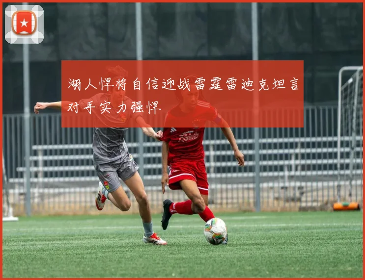 湖人悍将自信迎战雷霆雷迪克坦言对手实力强悍