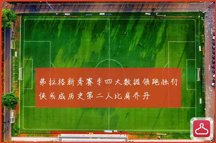 弗拉格新秀赛季四大数据领跑独行侠或成历史第二人比肩乔丹
