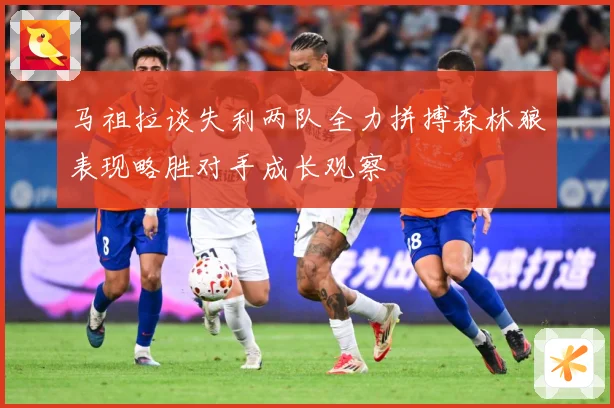 马祖拉谈失利两队全力拼搏森林狼表现略胜对手成长观察