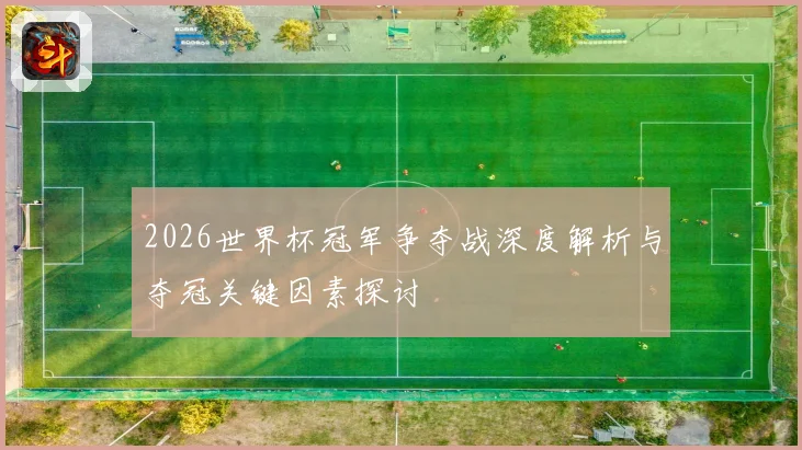 2026世界杯冠军争夺战深度解析与夺冠关键因素探讨