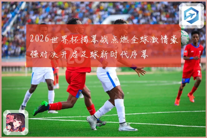 2026世界杯揭幕战点燃全球激情豪强对决开启足球新时代序幕