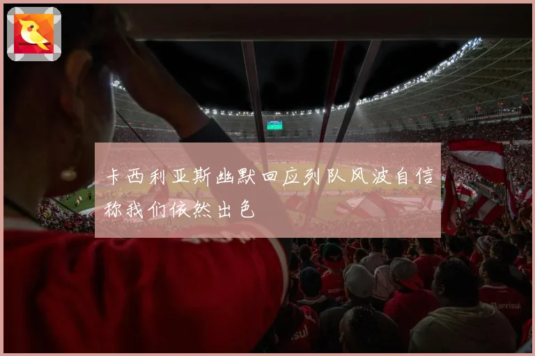 卡西利亚斯幽默回应列队风波自信称我们依然出色