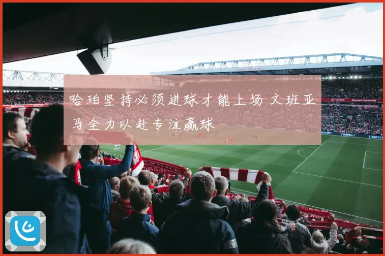 哈珀坚持必须进球才能上场 文班亚马全力以赴专注赢球