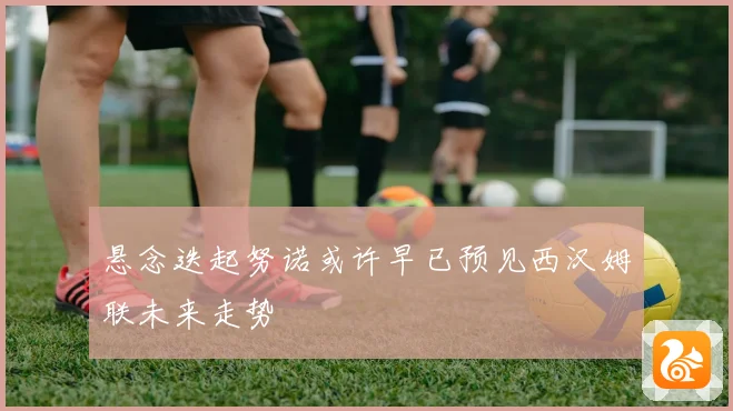 悬念迭起努诺或许早已预见西汉姆联未来走势