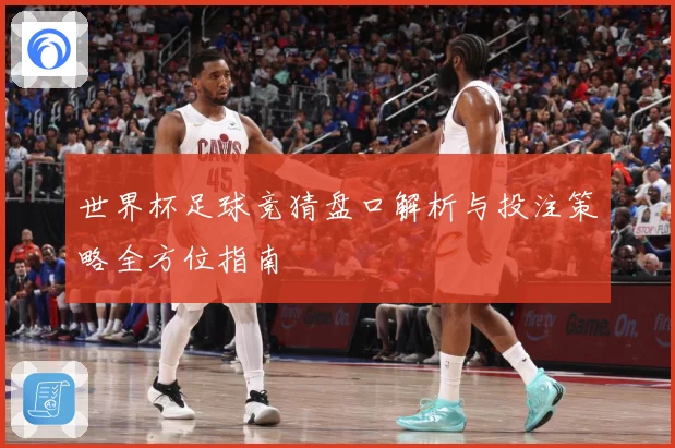 世界杯足球竞猜盘口解析与投注策略全方位指南