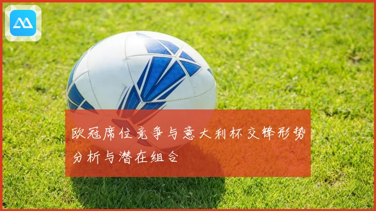 欧冠席位竞争与意大利杯交锋形势分析与潜在组合