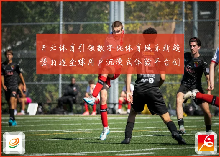 开云体育引领数字化体育娱乐新趋势打造全球用户沉浸式体验平台创新