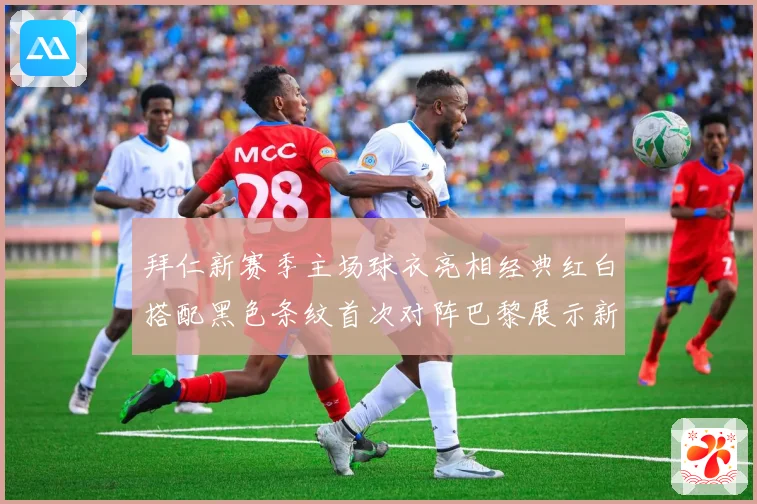 拜仁新赛季主场球衣亮相经典红白搭配黑色条纹首次对阵巴黎展示新风貌