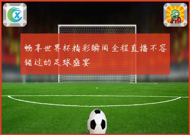 畅享世界杯精彩瞬间全程直播不容错过的足球盛宴