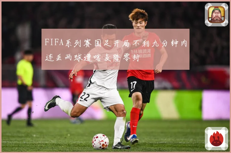 FIFA系列赛国足开局不利九分钟内连丢两球遭喀麦隆零封