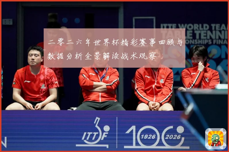 二零二六年世界杯精彩赛事回顾与数据分析全景解读战术观察