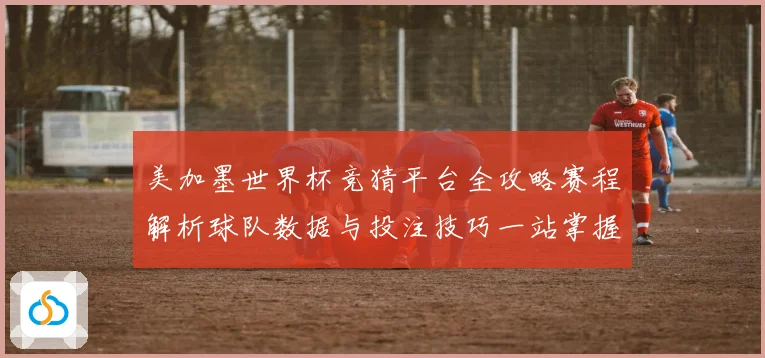 美加墨世界杯竞猜平台全攻略赛程解析球队数据与投注技巧一站掌握