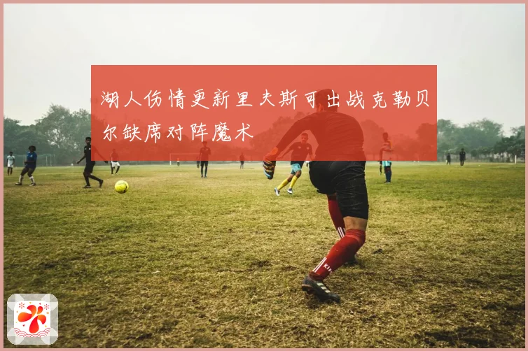 湖人伤情更新里夫斯可出战克勒贝尔缺席对阵魔术