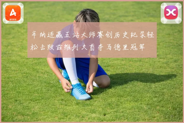 辛纳连赢五站大师赛创历史纪录轻松击败兹维列夫首夺马德里冠军