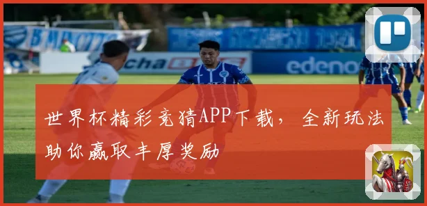 世界杯精彩竞猜APP下载，全新玩法助你赢取丰厚奖励