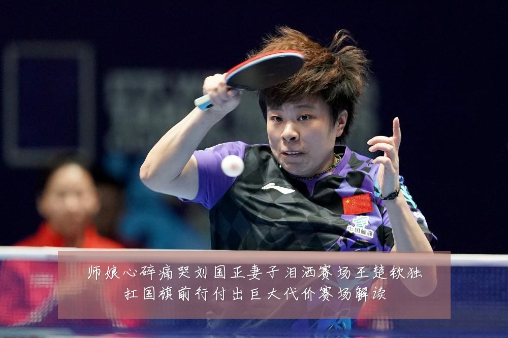 师娘心碎痛哭刘国正妻子泪洒赛场王楚钦独扛国旗前行付出巨大代价赛场解读