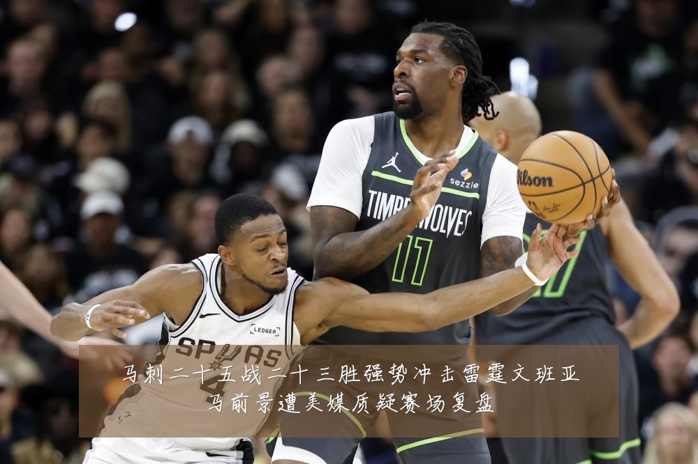 马刺二十五战二十三胜强势冲击雷霆文班亚马前景遭美媒质疑赛场复盘