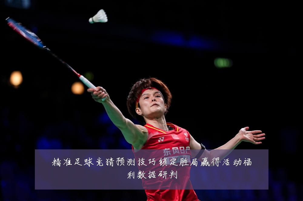 精准足球竞猜预测技巧锁定胜局赢得活动福利数据研判