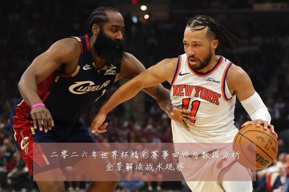 二零二六年世界杯精彩赛事回顾与数据分析全景解读战术观察