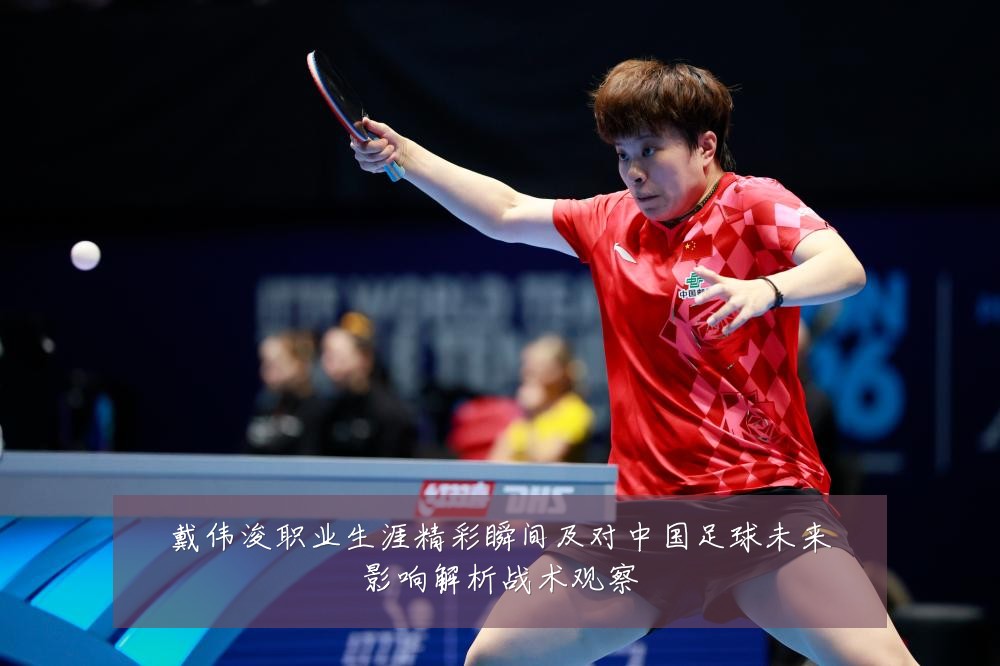 戴伟浚职业生涯精彩瞬间及对中国足球未来影响解析战术观察