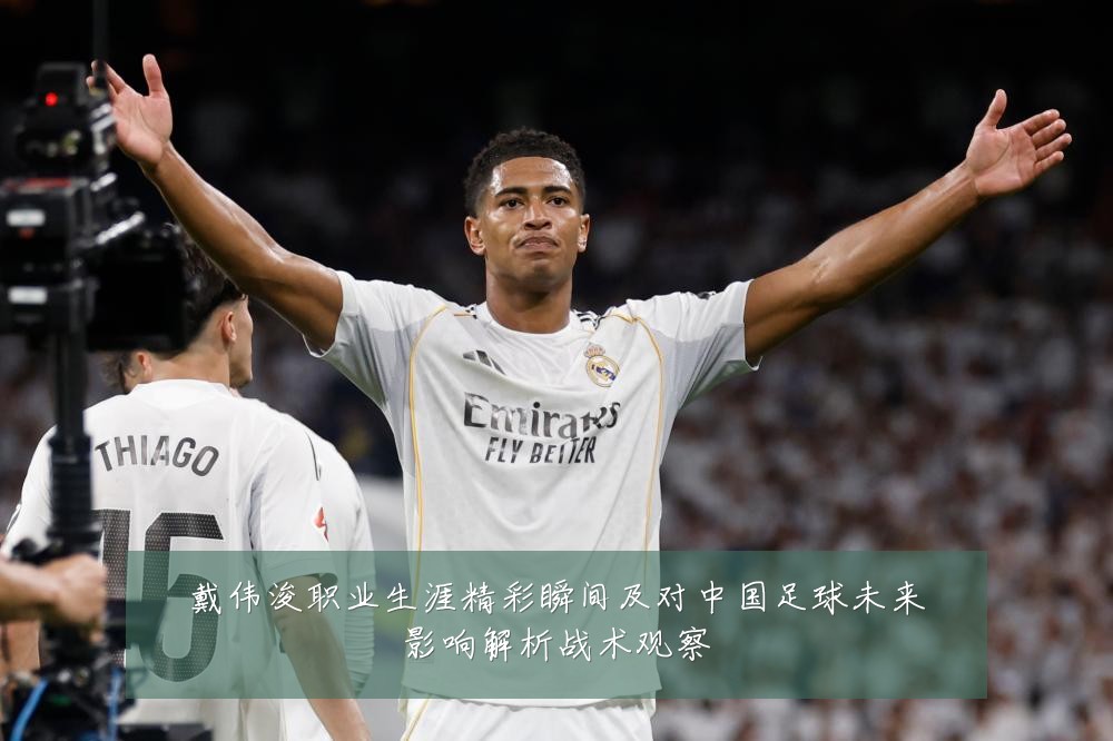 戴伟浚职业生涯精彩瞬间及对中国足球未来影响解析战术观察